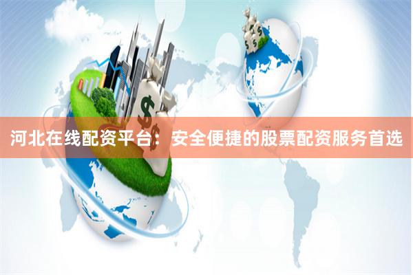 河北在线配资平台：安全便捷的股票配资服务首选