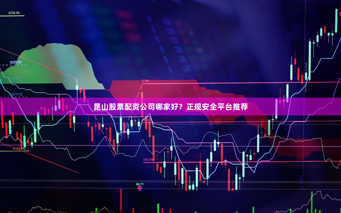 昆山股票配资公司哪家好？正规安全平台推荐