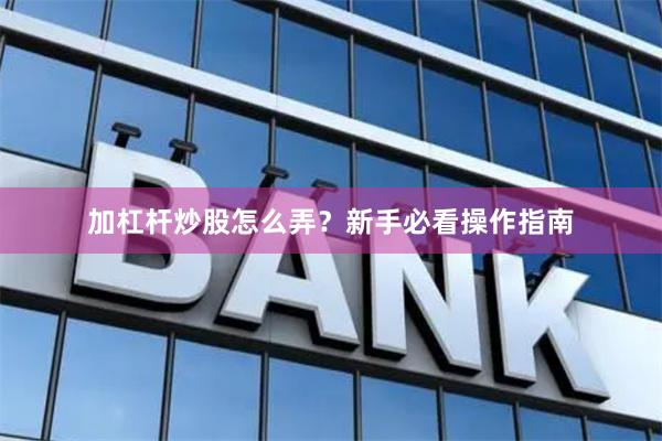 加杠杆炒股怎么弄？新手必看操作指南