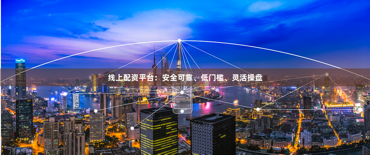线上配资平台：安全可靠、低门槛、灵活操盘